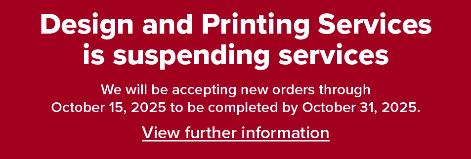 Design and Printing Services is suspending services
We will be accepting new orders through October 15, 2025 to be completed by October 31, 2025.
View further information 